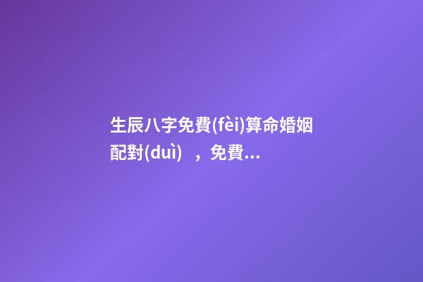 生辰八字免費(fèi)算命婚姻配對(duì)，免費(fèi)算生辰八字算命2022 最準(zhǔn)的八字測(cè)試免費(fèi)測(cè)試，免費(fèi)測(cè)試 生辰八字幾兩命